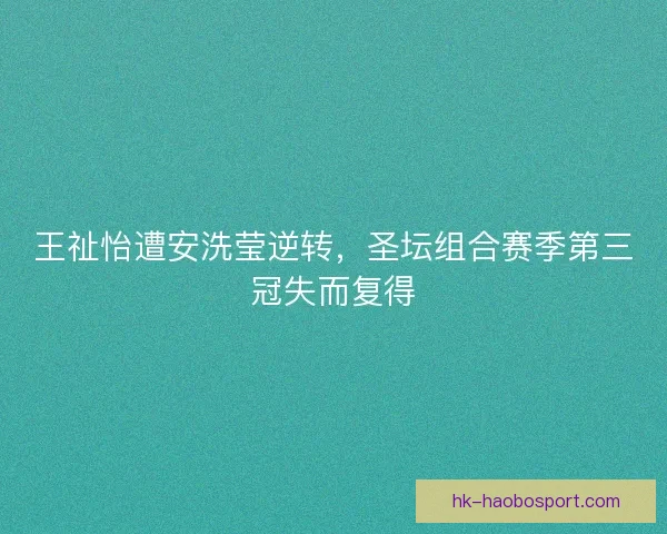 王祉怡遭安洗莹逆转，圣坛组合赛季第三冠失而复得