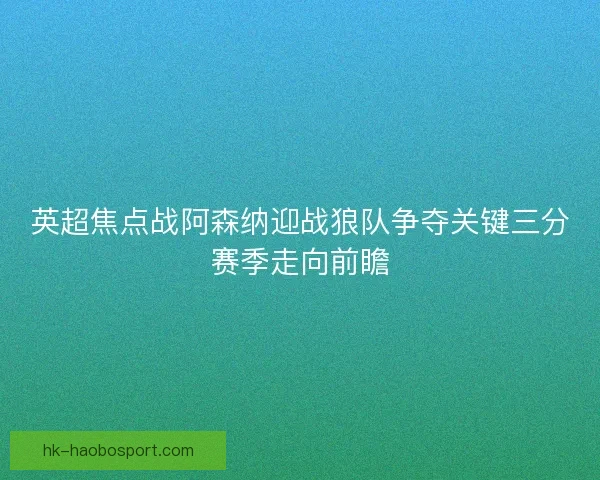英超焦点战阿森纳迎战狼队争夺关键三分赛季走向前瞻 英超焦点战阿森纳迎战狼队争夺关键三分赛季走向前瞻