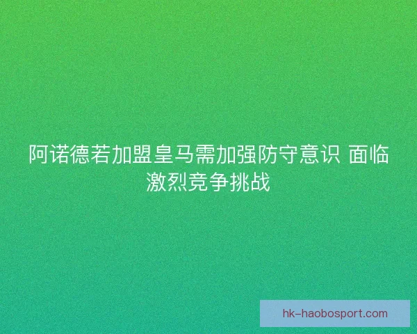 阿诺德若加盟皇马需加强防守意识 面临激烈竞争挑战 阿诺德若加盟皇马需加强防守意识 面临激烈竞争挑战