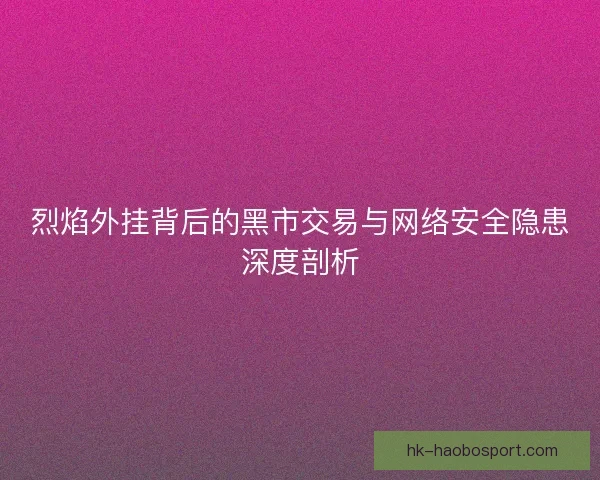 烈焰外挂背后的黑市交易与网络安全隐患深度剖析 烈焰外挂背后的黑市交易与网络安全隐患深度剖析