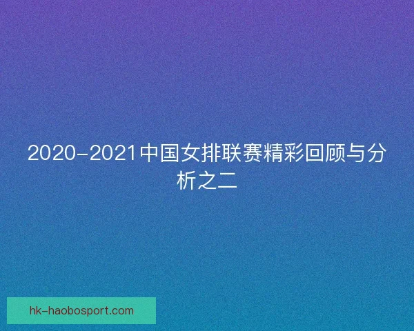 2020-2021中国女排联赛精彩回顾与分析之二