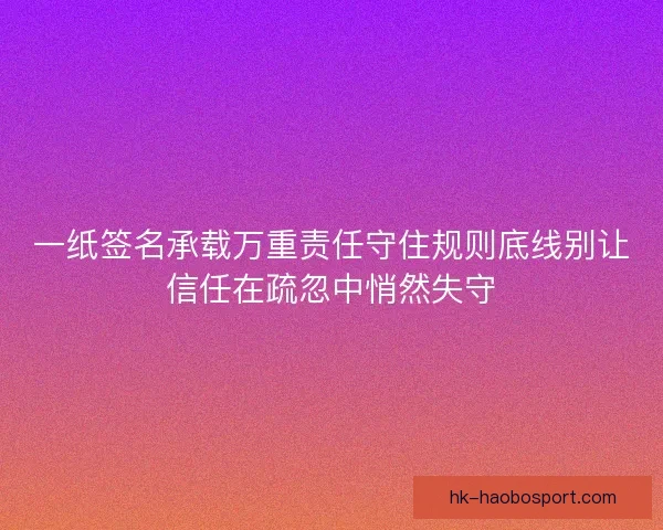 一纸签名承载万重责任守住规则底线别让信任在疏忽中悄然失守