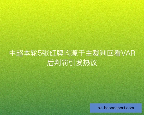 中超本轮5张红牌均源于主裁判回看VAR后判罚引发热议 中超本轮5张红牌均源于主裁判回看VAR后判罚引发热议