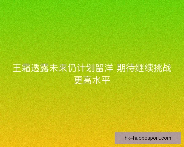 王霜透露未来仍计划留洋 期待继续挑战更高水平