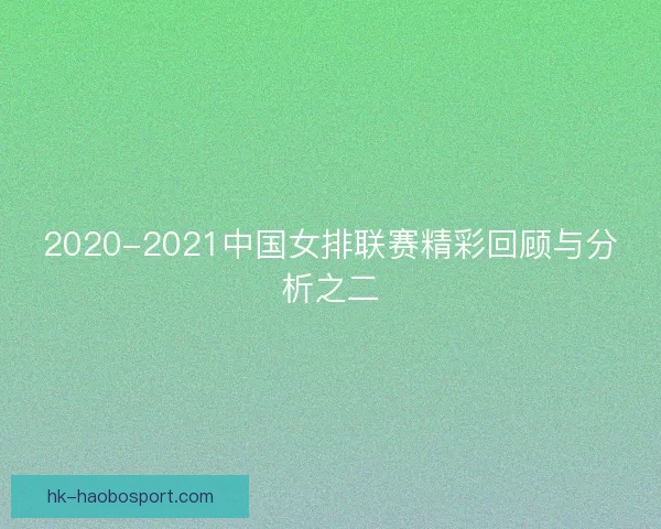 2020-2021中国女排联赛精彩回顾与分析之二
