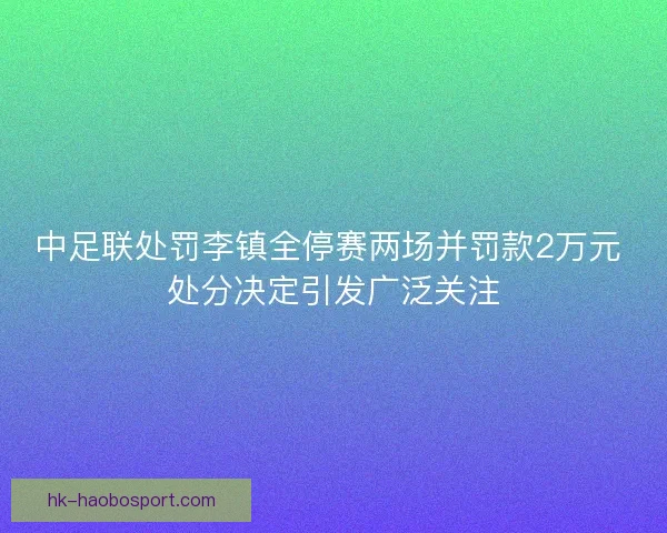 中足联处罚李镇全停赛两场并罚款2万元 处分决定引发广泛关注