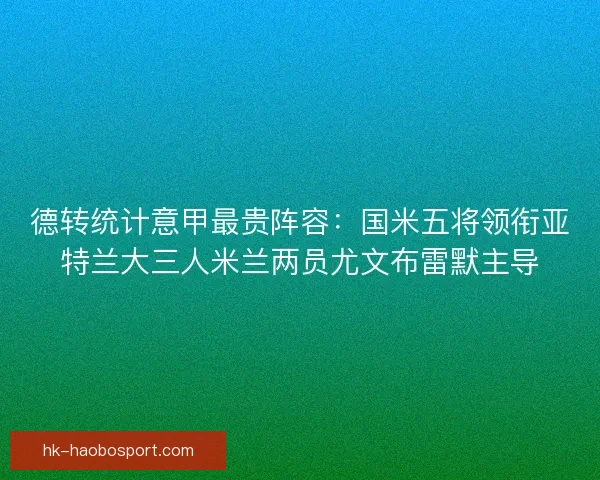 德转统计意甲最贵阵容：国米五将领衔亚特兰大三人米兰两员尤文布雷默主导