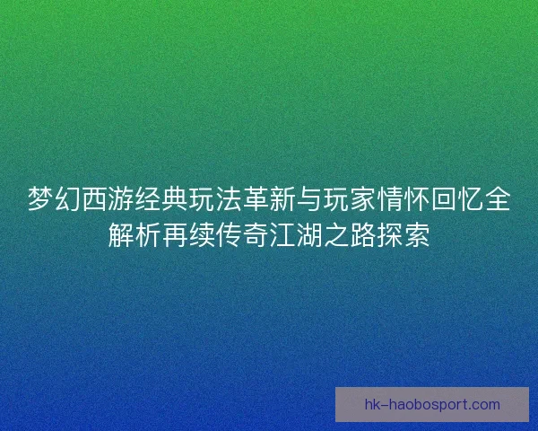 梦幻西游经典玩法革新与玩家情怀回忆全解析再续传奇江湖之路探索