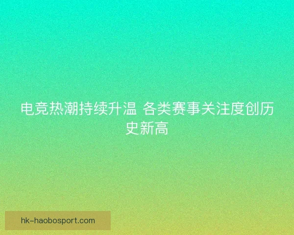 电竞热潮持续升温 各类赛事关注度创历史新高 电竞热潮持续升温 各类赛事关注度创历史新高