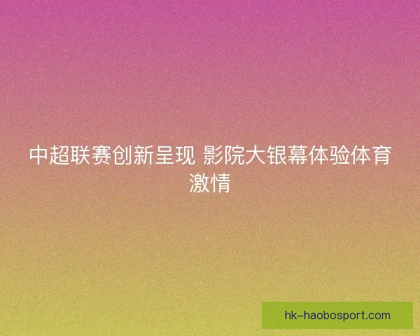中超联赛创新呈现 影院大银幕体验体育激情