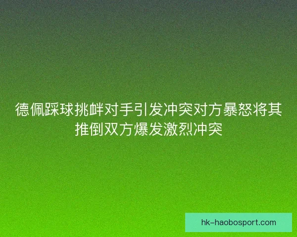 德佩踩球挑衅对手引发冲突对方暴怒将其推倒双方爆发激烈冲突