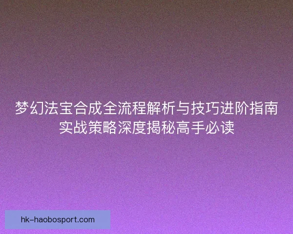 梦幻法宝合成全流程解析与技巧进阶指南实战策略深度揭秘高手必读