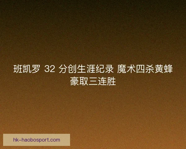 班凯罗 32 分创生涯纪录 魔术四杀黄蜂豪取三连胜