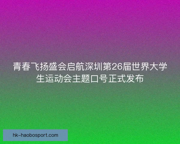 青春飞扬盛会启航深圳第26届世界大学生运动会主题口号正式发布 青春飞扬盛会启航深圳第26届世界大学生运动会主题口号正式发布