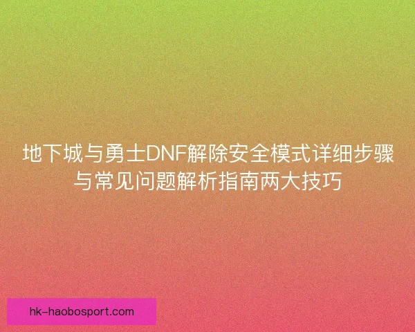 地下城与勇士DNF解除安全模式详细步骤与常见问题解析指南两大技巧