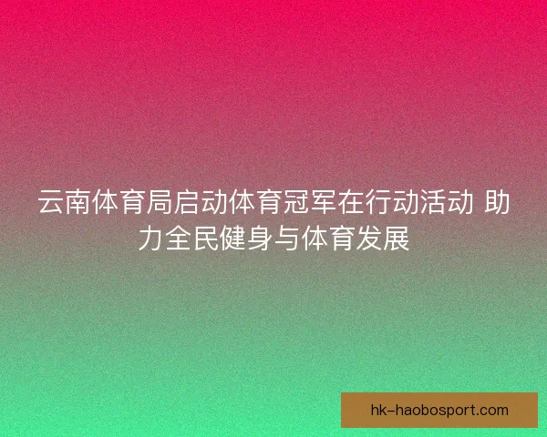 云南体育局启动体育冠军在行动活动 助力全民健身与体育发展 云南体育局启动体育冠军在行动活动 助力全民健身与体育发展