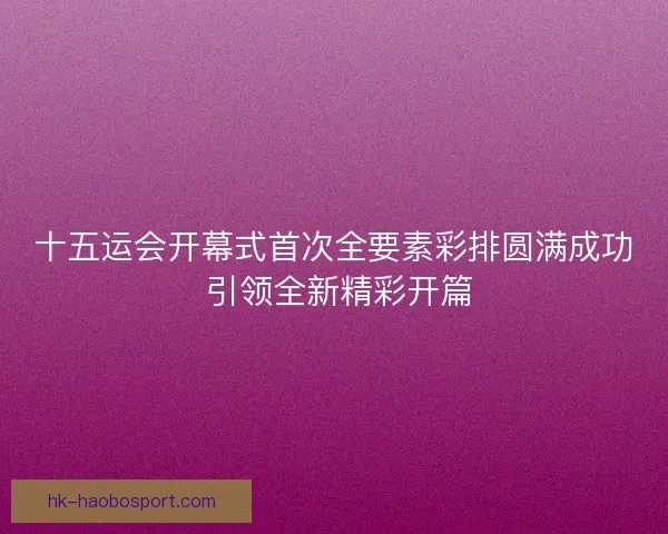十五运会开幕式首次全要素彩排圆满成功 引领全新精彩开篇